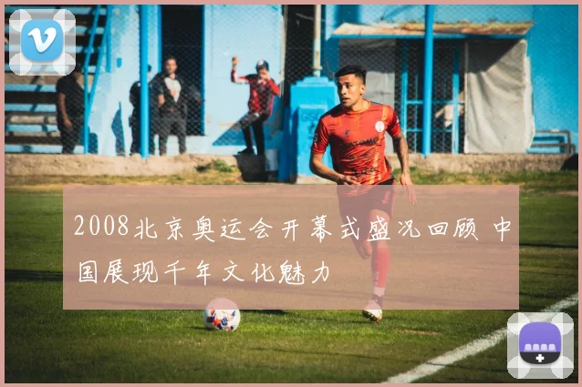 2008北京奥运会开幕式盛况回顾 中国展现千年文化魅力