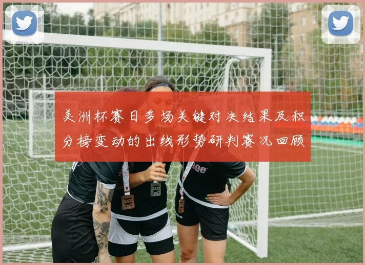 美洲杯赛日多场关键对决结果及积分榜变动的出线形势研判赛况回顾与看点