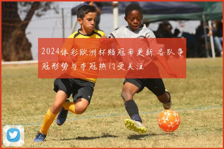 2024体彩欧洲杯赔冠率更新 各队争冠形势与夺冠热门受关注